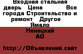 Входная стальная дверь › Цена ­ 4 500 - Все города Строительство и ремонт » Другое   . Ямало-Ненецкий АО